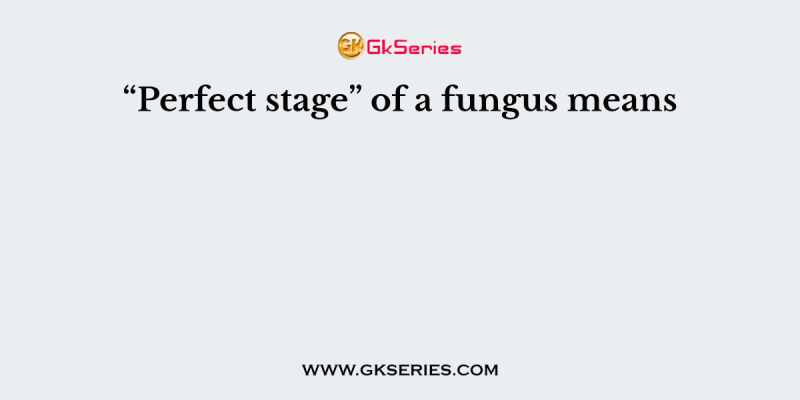 “Perfect stage” of a fungus means