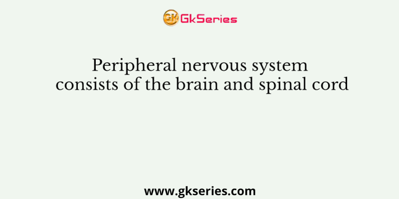 Peripheral nervous system consists of the brain and spinal cord