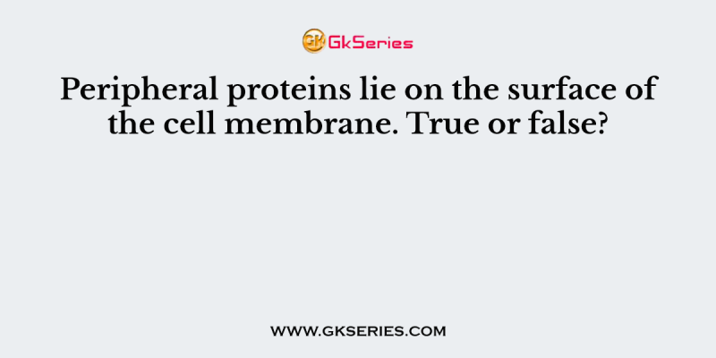 Peripheral proteins lie on the surface of the cell membrane. True or false?