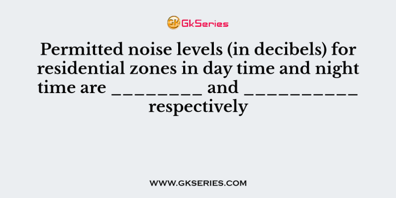 Permitted noise levels (in decibels) for residential zones in day time and night time are ________ and __________ respectively