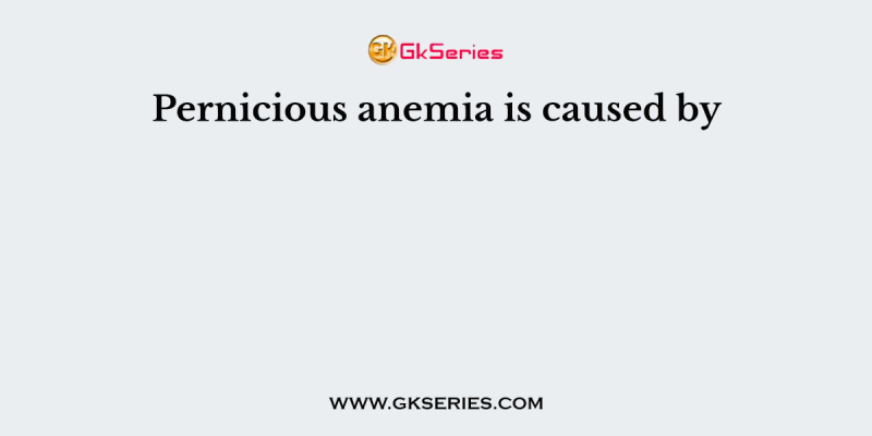 Pernicious anemia is caused by