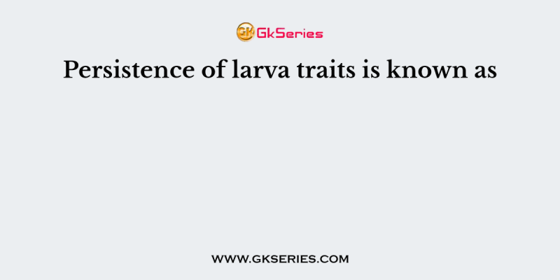 Persistence of larva traits is known as