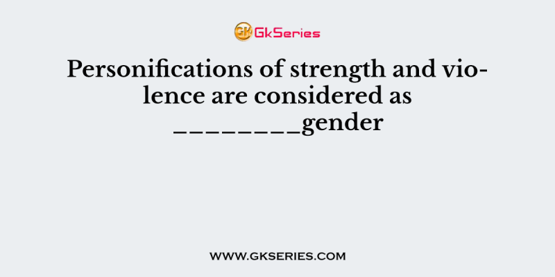 Personifications of strength and violence are considered as ________gender