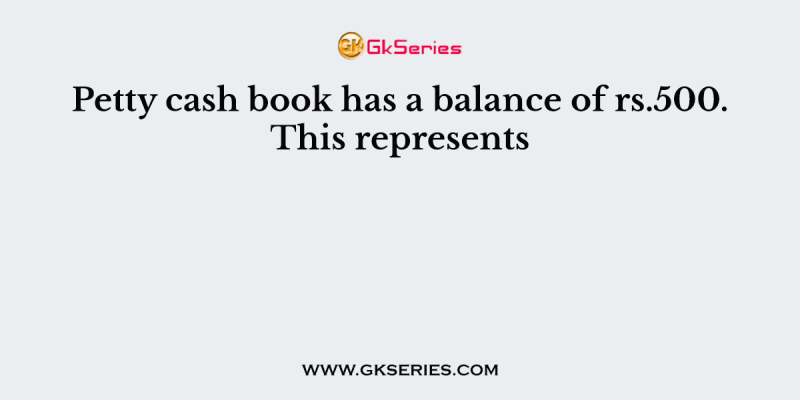 Petty cash book has a balance of rs.500. This represents