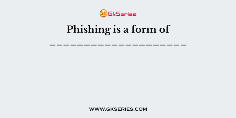 Phishing is a form of ____________________