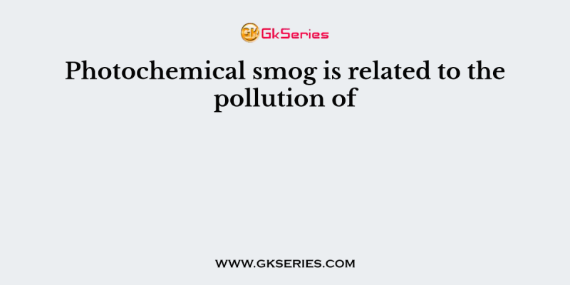 Photochemical smog is related to the pollution of