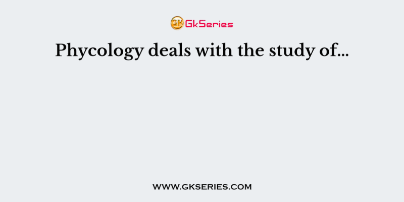 Phycology deals with the study of…