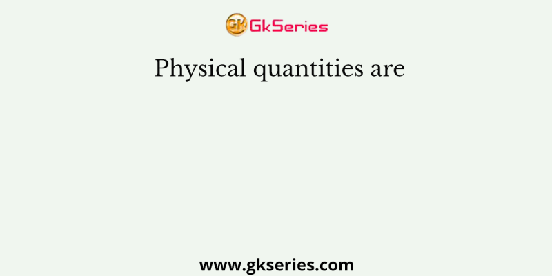 Physical quantities are