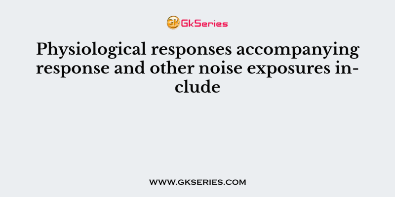 Physiological responses accompanying response and other noise exposures include