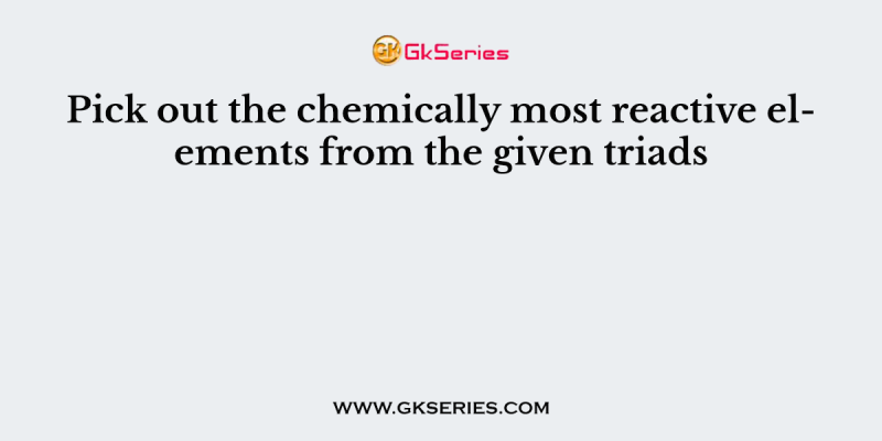 Pick out the chemically most reactive elements from the given triads