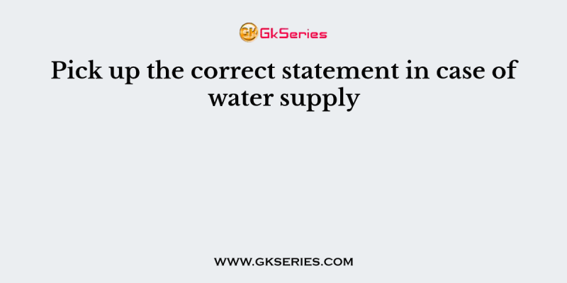 Pick up the correct statement in case of water supply