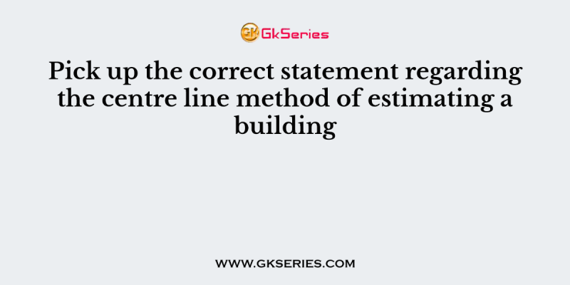 Pick up the correct statement regarding the centre line method of estimating a building