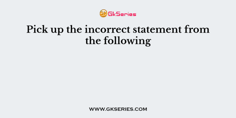Pick up the incorrect statement from the following