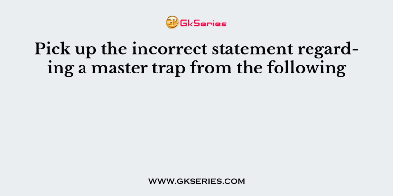 Pick up the incorrect statement regarding a master trap from the following