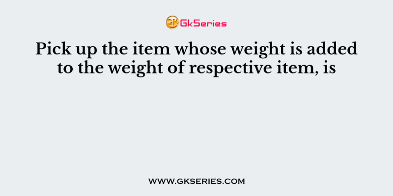 Pick up the item whose weight is added to the weight of respective item, is