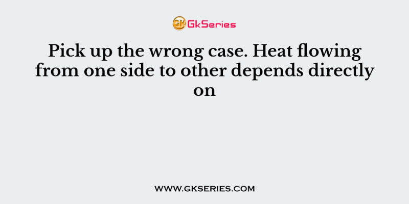 Pick up the wrong case. Heat flowing from one side to other depends directly on