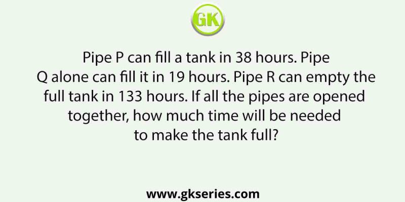 Pipe P can fill a tank in 38 hours. Pipe Q alone can fill it in 19 hours. Pipe R can empty the full tank in 133 hours. If all the pipes are opened together, how much time will be needed to make the tank full?