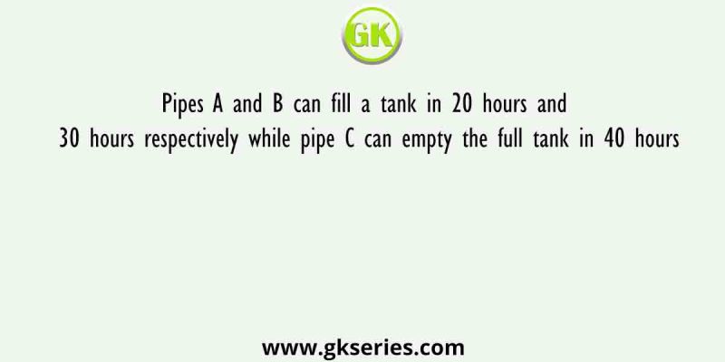 Pipes A and B can fill a tank in 20 hours and 30 hours respectively while pipe C can empty the full tank in 40 hours