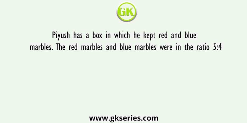Piyush has a box in which he kept red and blue marbles. The red marbles and blue marbles were in the ratio 5:4