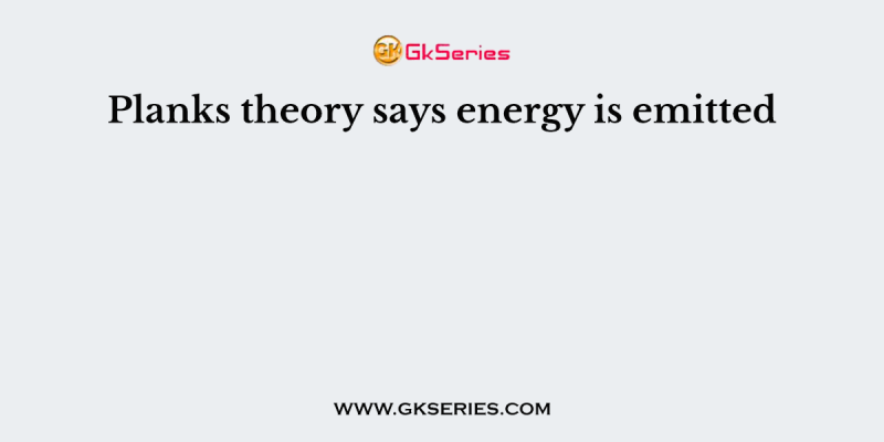 Planks theory says energy is emitted