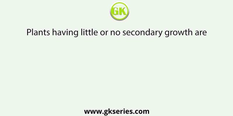 Plants having little or no secondary growth are