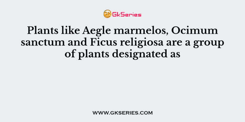 Plants like Aegle marmelos, Ocimum sanctum and Ficus religiosa are a group of plants designated as