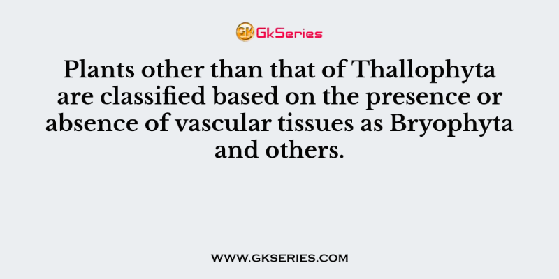 Plants other than that of Thallophyta are classified based on the presence or absence of vascular tissues as Bryophyta and others.