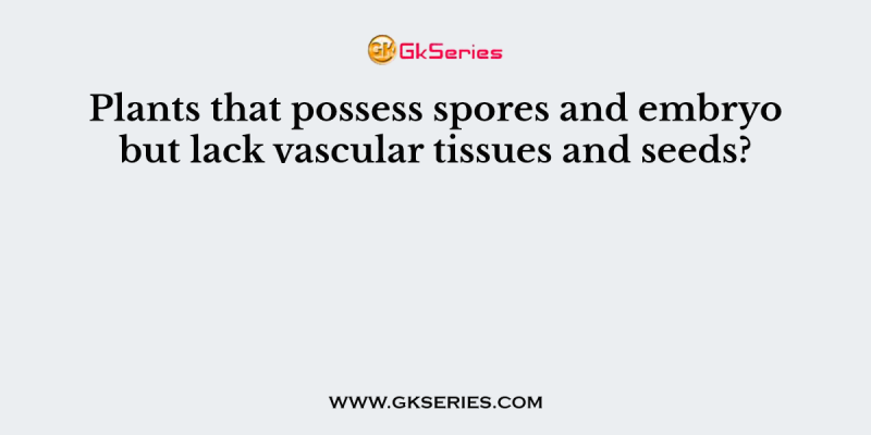 Plants that possess spores and embryo but lack vascular tissues and seeds?