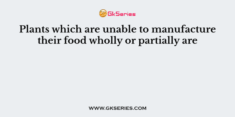Plants which are unable to manufacture their food wholly or partially are