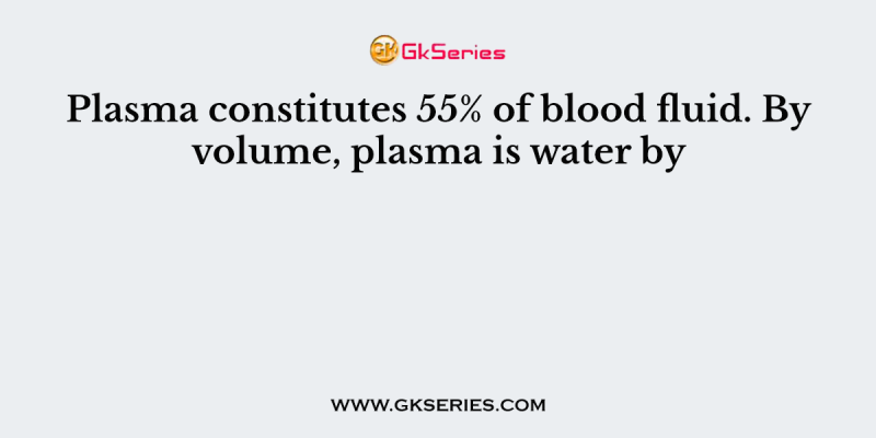 Plasma constitutes 55% of blood fluid. By volume, plasma is water by