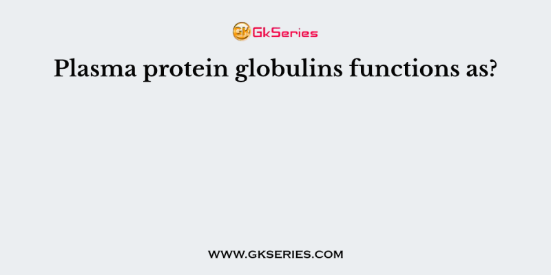Plasma protein globulins functions as?