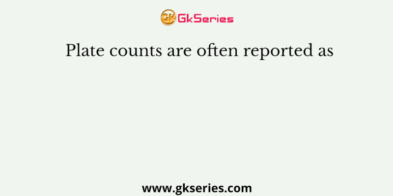 Plate counts are often reported as