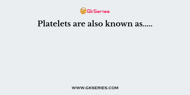 Platelets are also known as…..