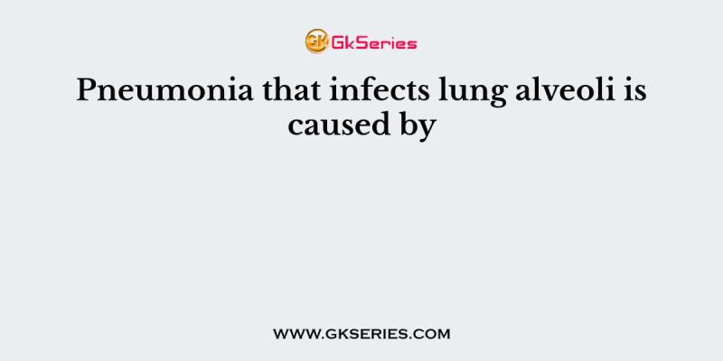 Pneumonia that infects lung alveoli is caused by