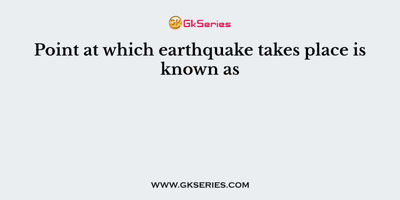 Point at which earthquake takes place is known as