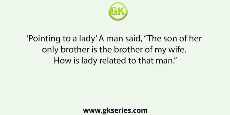 ‘Pointing to a lady’ A man said, “The son of her only brother is the brother of my wife. How is lady related to that man.”