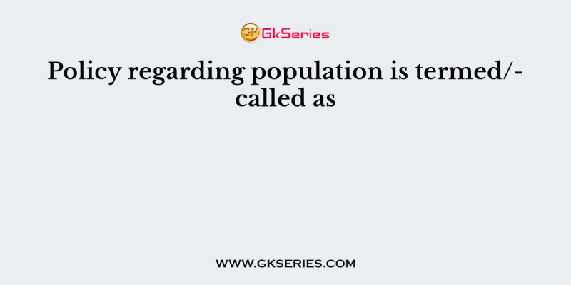 Policy regarding population is termed/called as