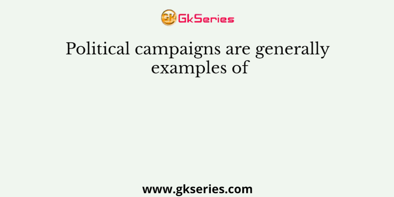 Political campaigns are generally examples of