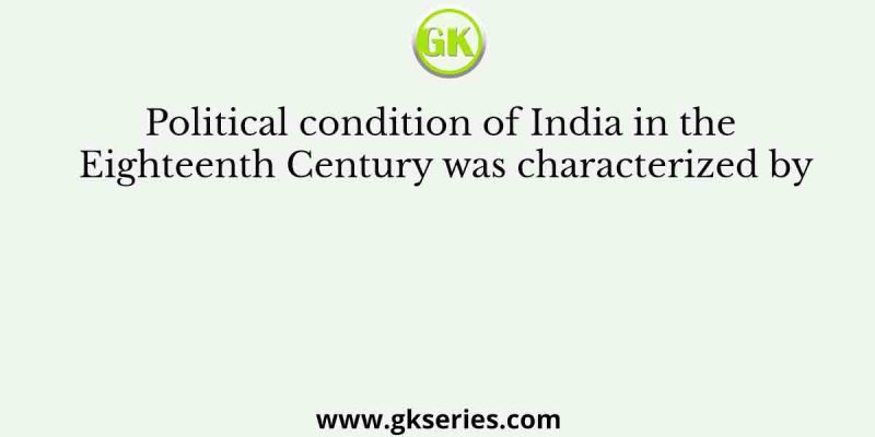 Political condition of India in the Eighteenth Century was characterized by