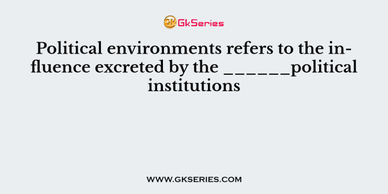 Political environments refers to the influence excreted by the ______political institutions