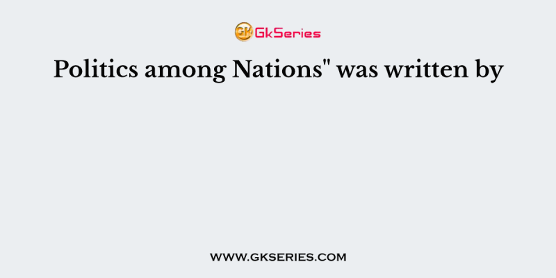 Politics among Nations” was written by