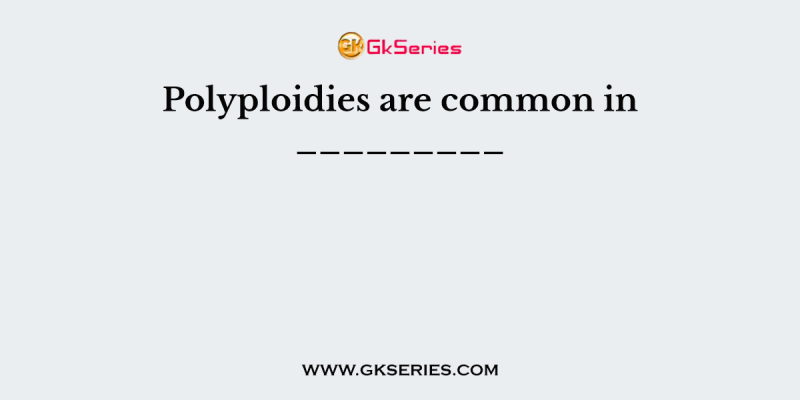 Polyploidies are common in _________