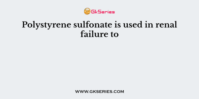 Polystyrene sulfonate is used in renal failure to
