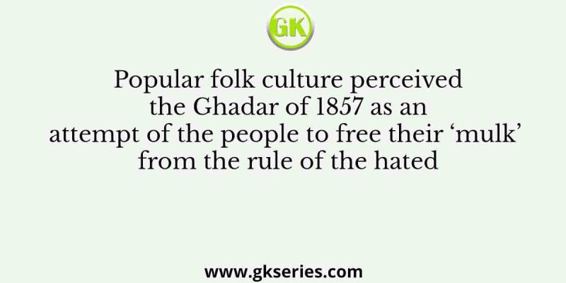 Popular folk culture perceived the Ghadar of 1857 as an attempt of the people to free their ‘mulk’ from the rule of the hated