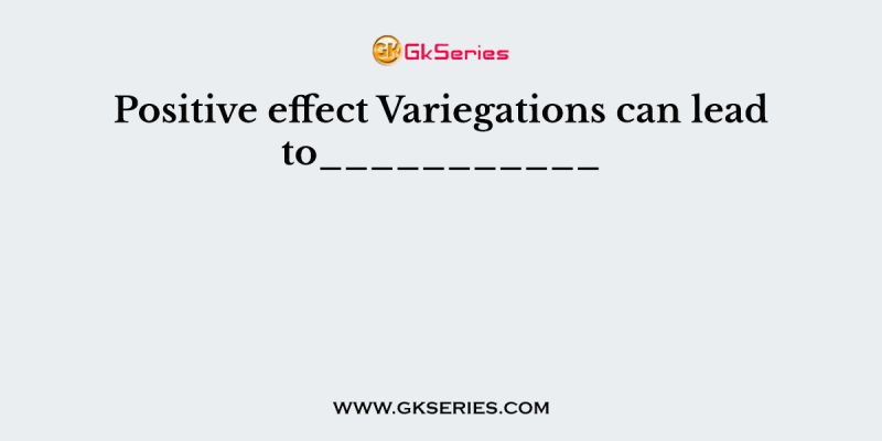 Positive effect Variegations can lead to___________