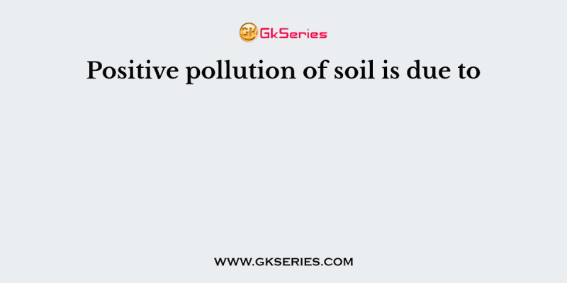 Positive pollution of soil is due to