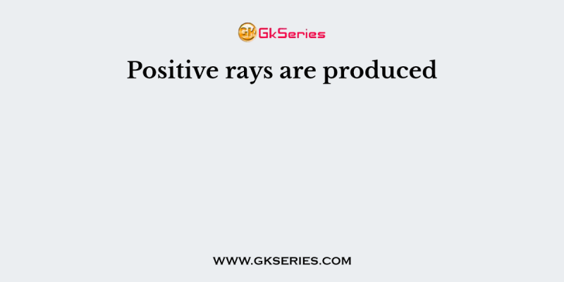 Positive rays are produced