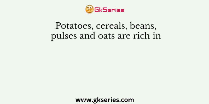 Potatoes, cereals, beans, pulses and oats are rich in