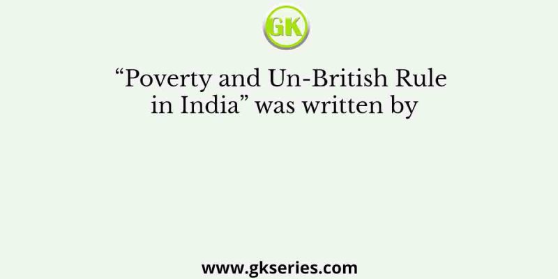 “Poverty and Un-British Rule in India” was written by