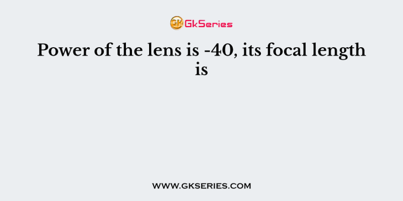 Power of the lens is -40, its focal length is